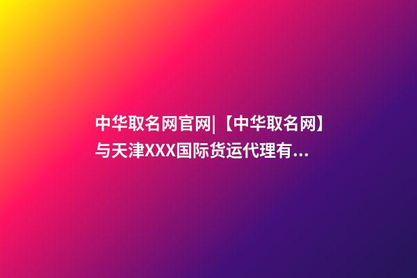 中华取名网官网|【中华取名网】与天津XXX国际货运代理有限公司签约-第1张-公司起名-玄机派